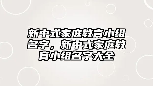 新中式家庭教育小組名字，新中式家庭教育小組名字大全