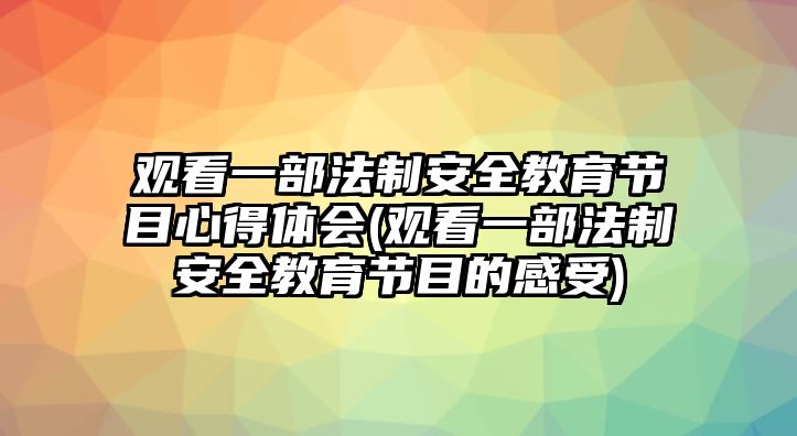 觀看一部法制安全教育節(jié)目心得體會(觀看一部法制安全教育節(jié)目的感受)