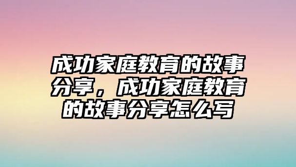 成功家庭教育的故事分享，成功家庭教育的故事分享怎么寫