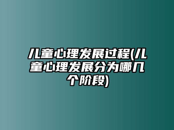 兒童心理發(fā)展過程(兒童心理發(fā)展分為哪幾個(gè)階段)