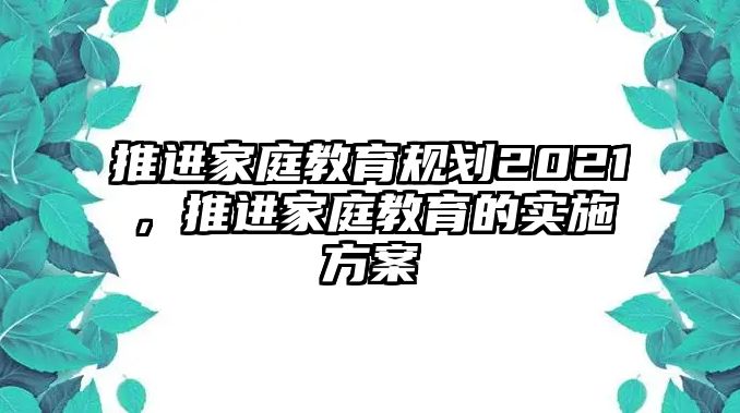 推進(jìn)家庭教育規(guī)劃2021，推進(jìn)家庭教育的實(shí)施方案