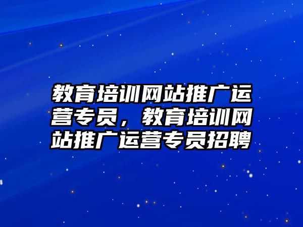 教育培訓網站推廣運營專員，教育培訓網站推廣運營專員招聘