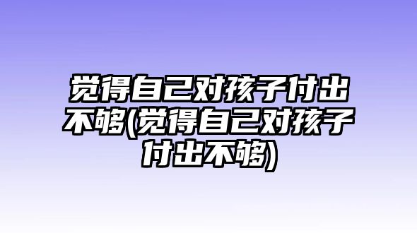 覺得自己對(duì)孩子付出不夠(覺得自己對(duì)孩子付出不夠)