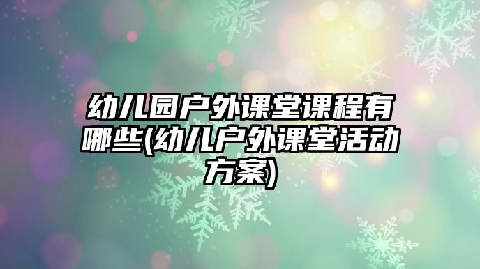 幼兒園戶外課堂課程有哪些(幼兒戶外課堂活動方案)