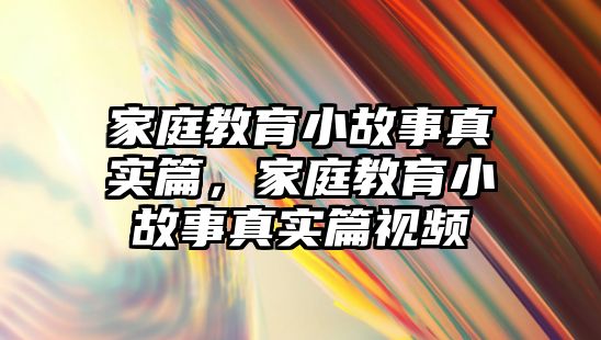 家庭教育小故事真實(shí)篇，家庭教育小故事真實(shí)篇視頻