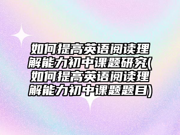 如何提高英語閱讀理解能力初中課題研究(如何提高英語閱讀理解能力初中課題題目)