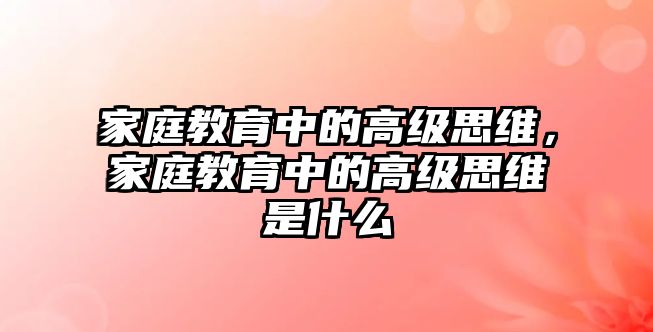 家庭教育中的高級思維，家庭教育中的高級思維是什么