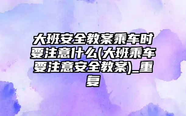 大班安全教案乘車時要注意什么(大班乘車要注意安全教案)_重復(fù)