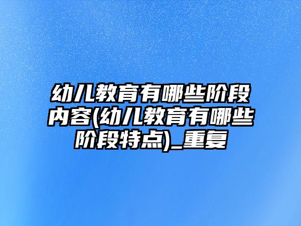 幼兒教育有哪些階段內(nèi)容(幼兒教育有哪些階段特點(diǎn))_重復(fù)