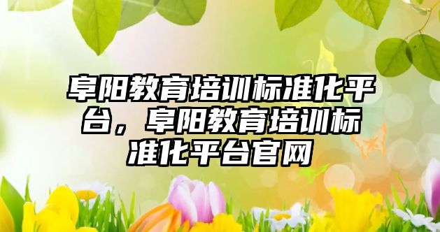 阜陽教育培訓標準化平臺，阜陽教育培訓標準化平臺官網