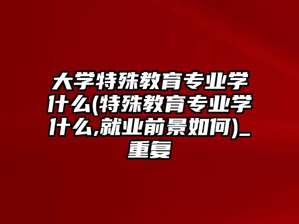 大學特殊教育專業(yè)學什么(特殊教育專業(yè)學什么,就業(yè)前景如何)_重復