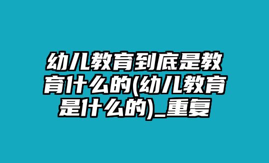 幼兒教育到底是教育什么的(幼兒教育是什么的)_重復(fù)