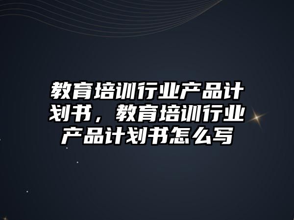 教育培訓行業(yè)產(chǎn)品計劃書，教育培訓行業(yè)產(chǎn)品計劃書怎么寫