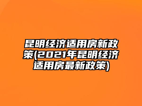 昆明經(jīng)濟(jì)適用房新政策(2021年昆明經(jīng)濟(jì)適用房最新政策)