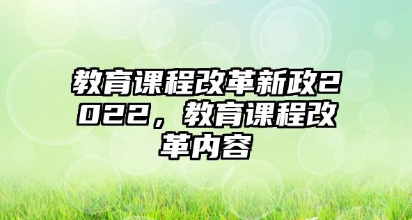 教育課程改革新政2022，教育課程改革內(nèi)容