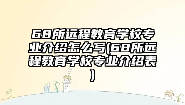 68所遠(yuǎn)程教育學(xué)校專業(yè)介紹怎么寫(68所遠(yuǎn)程教育學(xué)校專業(yè)介紹表)