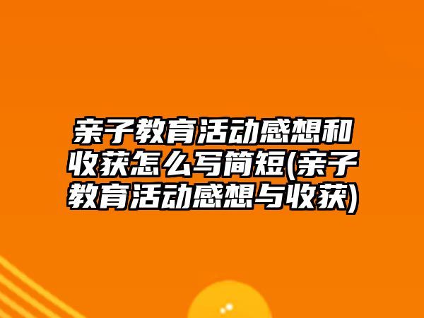 親子教育活動感想和收獲怎么寫簡短(親子教育活動感想與收獲)