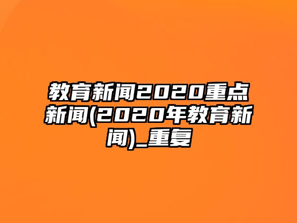 教育新聞2020重點(diǎn)新聞(2020年教育新聞)_重復(fù)