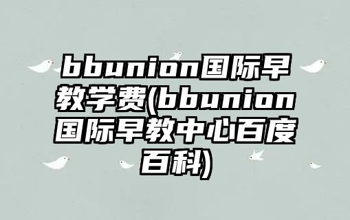 bbunion國(guó)際早教學(xué)費(fèi)(bbunion國(guó)際早教中心百度百科)