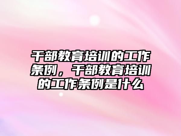 干部教育培訓的工作條例，干部教育培訓的工作條例是什么