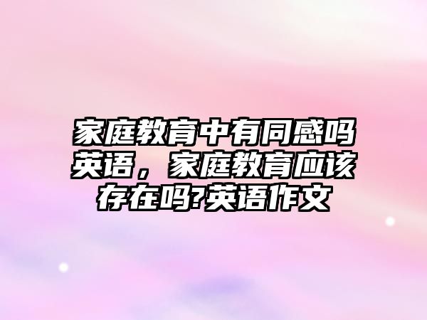 家庭教育中有同感嗎英語，家庭教育應該存在嗎?英語作文