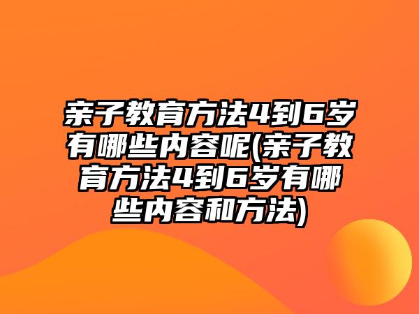 親子教育方法4到6歲有哪些內(nèi)容呢(親子教育方法4到6歲有哪些內(nèi)容和方法)