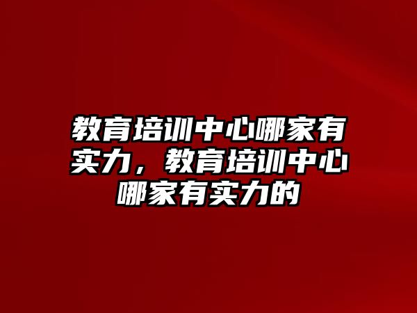 教育培訓(xùn)中心哪家有實力，教育培訓(xùn)中心哪家有實力的