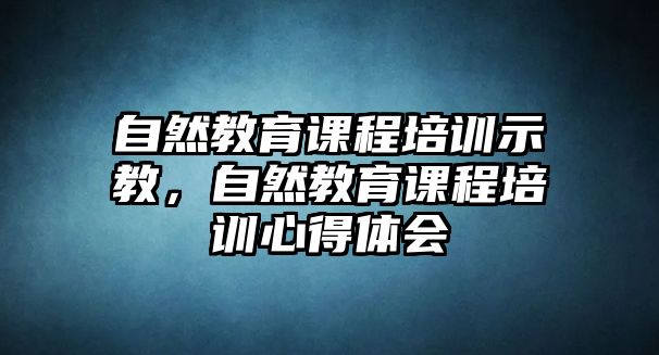 自然教育課程培訓(xùn)示教，自然教育課程培訓(xùn)心得體會(huì)