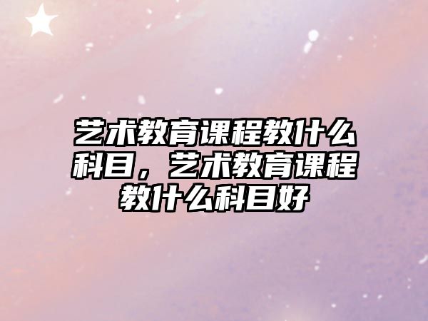 藝術(shù)教育課程教什么科目，藝術(shù)教育課程教什么科目好