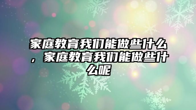 家庭教育我們能做些什么，家庭教育我們能做些什么呢