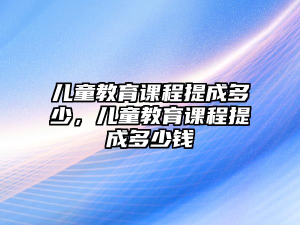 兒童教育課程提成多少，兒童教育課程提成多少錢