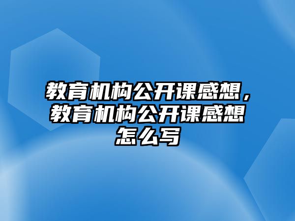 教育機構(gòu)公開課感想，教育機構(gòu)公開課感想怎么寫