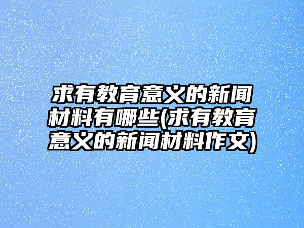 求有教育意義的新聞材料有哪些(求有教育意義的新聞材料作文)