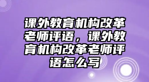 課外教育機構改革老師評語，課外教育機構改革老師評語怎么寫