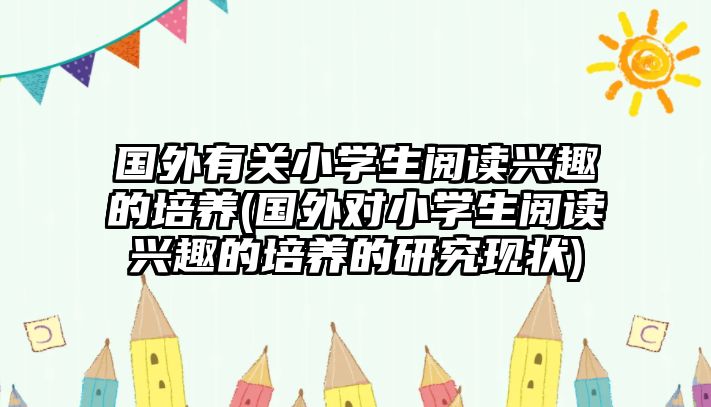 國外有關小學生閱讀興趣的培養(yǎng)(國外對小學生閱讀興趣的培養(yǎng)的研究現(xiàn)狀)