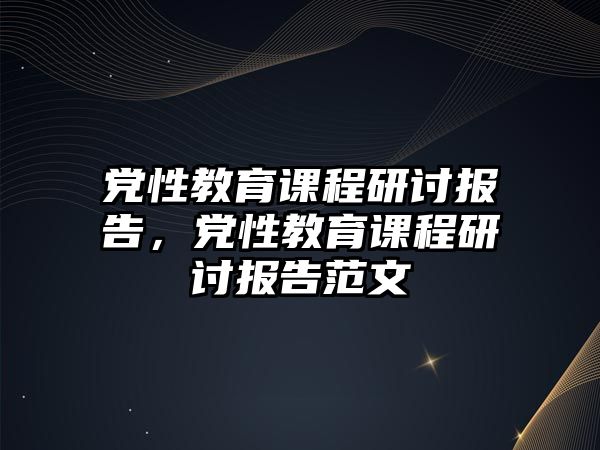 黨性教育課程研討報(bào)告，黨性教育課程研討報(bào)告范文