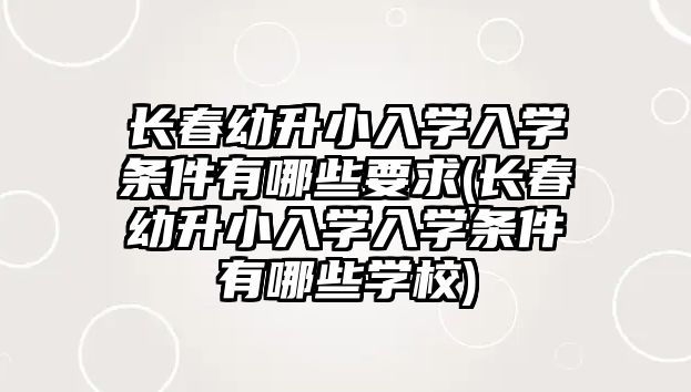 長春幼升小入學(xué)入學(xué)條件有哪些要求(長春幼升小入學(xué)入學(xué)條件有哪些學(xué)校)