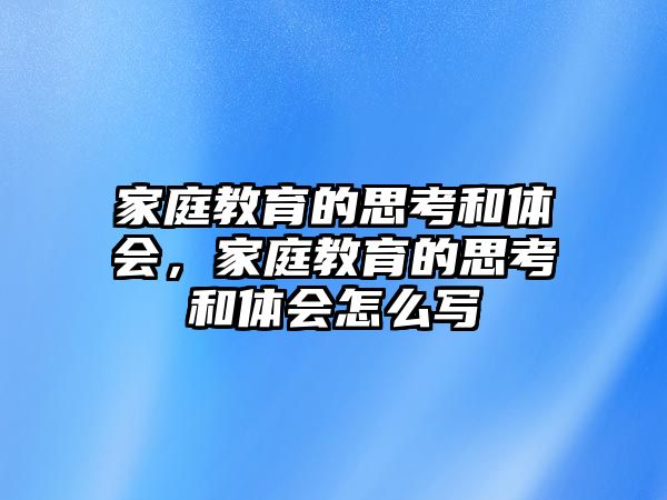 家庭教育的思考和體會(huì)，家庭教育的思考和體會(huì)怎么寫(xiě)