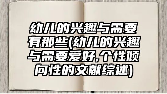 幼兒的興趣與需要有那些(幼兒的興趣與需要愛好,個(gè)性傾向性的文獻(xiàn)綜述)