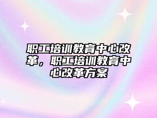 職工培訓(xùn)教育中心改革，職工培訓(xùn)教育中心改革方案