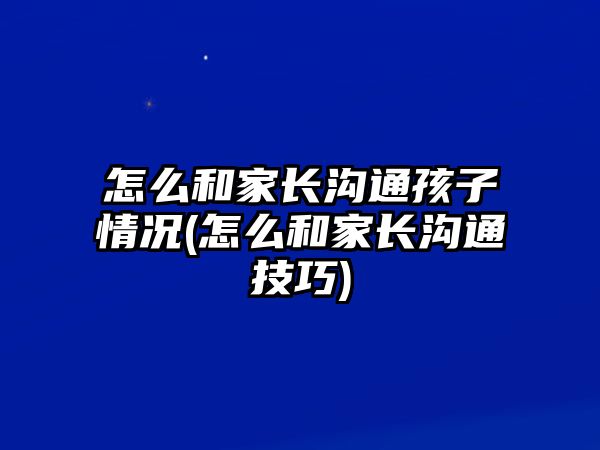 怎么和家長溝通孩子情況(怎么和家長溝通技巧)