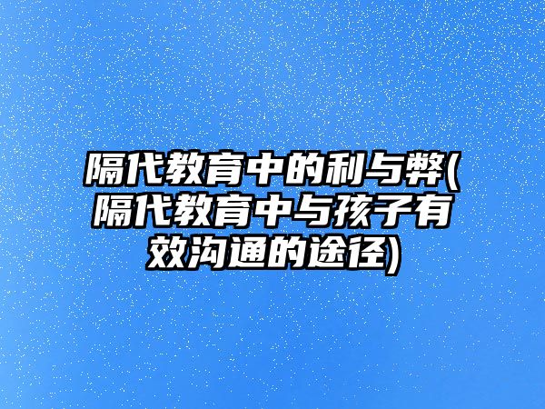 隔代教育中的利與弊(隔代教育中與孩子有效溝通的途徑)