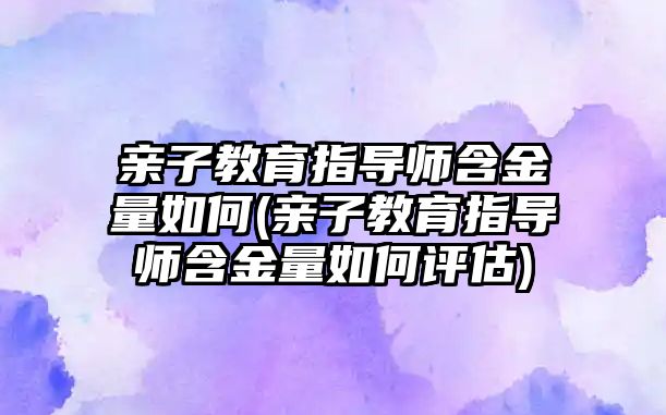 親子教育指導(dǎo)師含金量如何(親子教育指導(dǎo)師含金量如何評(píng)估)