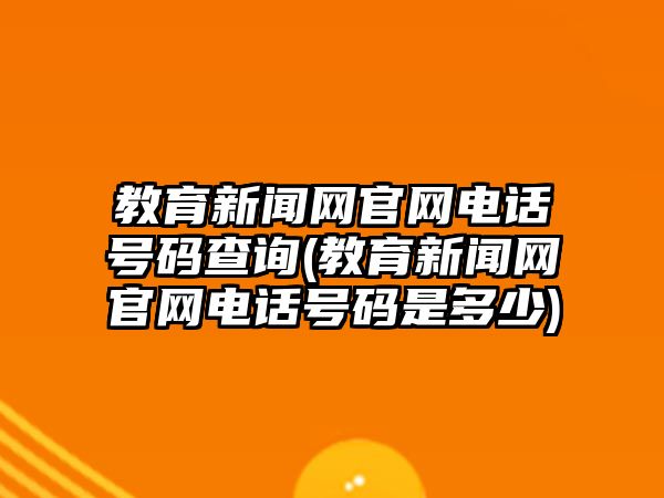 教育新聞網(wǎng)官網(wǎng)電話號(hào)碼查詢(xún)(教育新聞網(wǎng)官網(wǎng)電話號(hào)碼是多少)