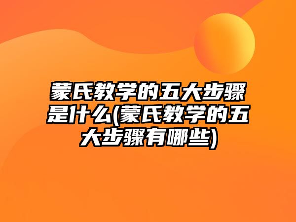 蒙氏教學(xué)的五大步驟是什么(蒙氏教學(xué)的五大步驟有哪些)