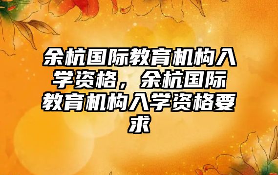 余杭國際教育機構(gòu)入學(xué)資格，余杭國際教育機構(gòu)入學(xué)資格要求