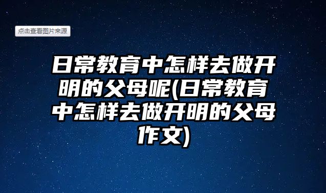 日常教育中怎樣去做開明的父母呢(日常教育中怎樣去做開明的父母作文)