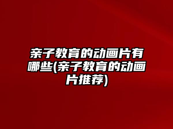 親子教育的動畫片有哪些(親子教育的動畫片推薦)