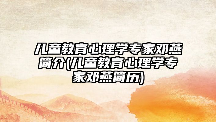 兒童教育心理學(xué)專家鄧燕簡介(兒童教育心理學(xué)專家鄧燕簡歷)