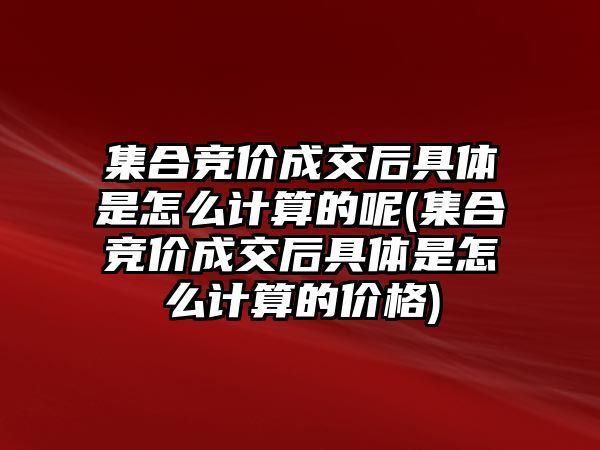 集合競價成交后具體是怎么計算的呢(集合競價成交后具體是怎么計算的價格)